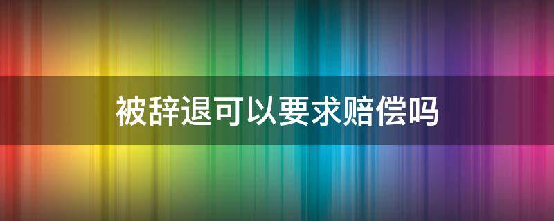 工作两个月没签合同被辞退可以要求赔偿吗 被辞退可以要求赔偿吗