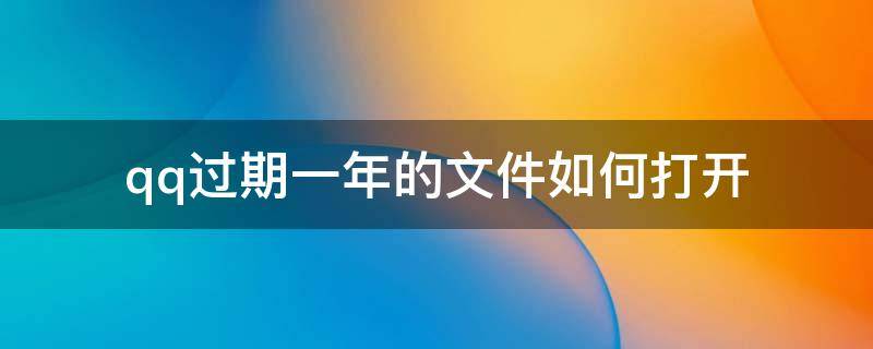 qq过期一年的文件如何打开 qq文件过期了怎么弄