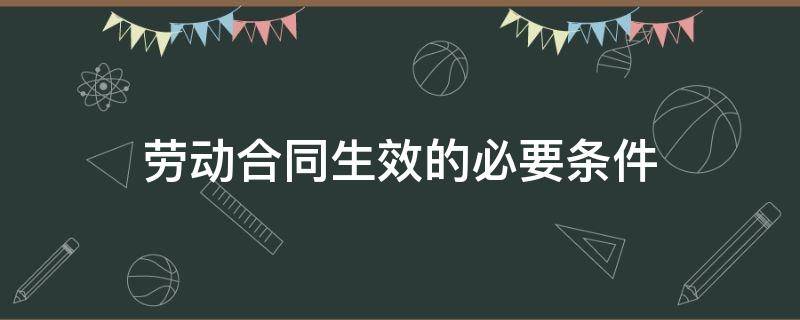 劳动合同生效的必要条件是什么 劳动合同生效的必要条件