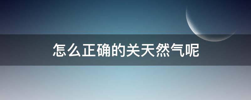 关天然气应该先关什么 怎么正确的关天然气呢