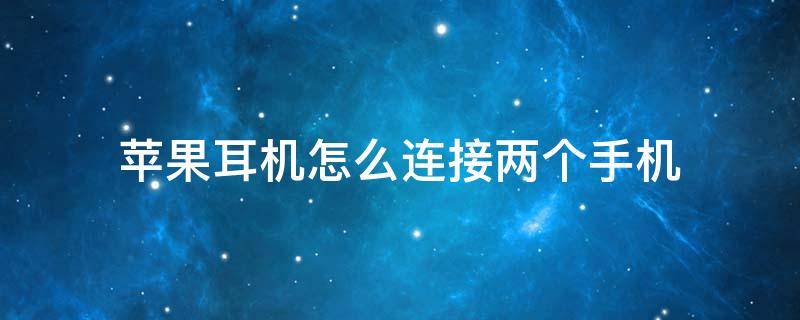 苹果耳机怎么连接两台手机 苹果耳机怎么连接两个手机