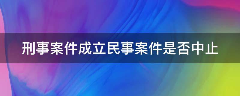 刑事案件成立民事案件是否中止 刑事案件成立民事案件是否中止侦查