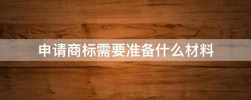 申请商标需要准备什么材料 申请商标需要准备什么材料个体户