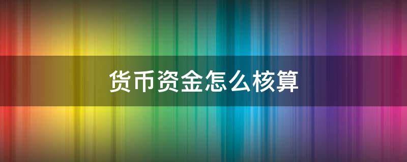 货币资金业务核算步骤 货币资金怎么核算