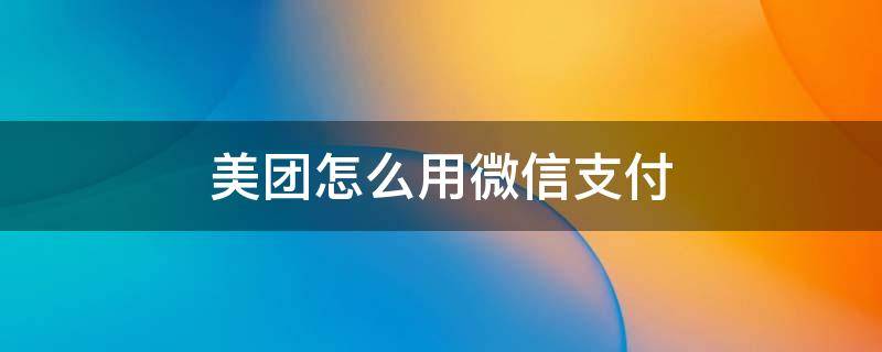 美团怎么用微信支付宝支付 美团怎么用微信支付