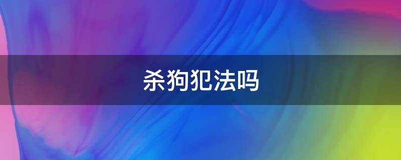 杀狗犯法吗 狗肉馆杀狗犯法吗