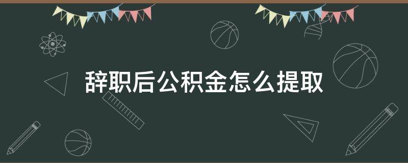 辞职后公积金怎么提取 辞职了公积金怎么提取出来