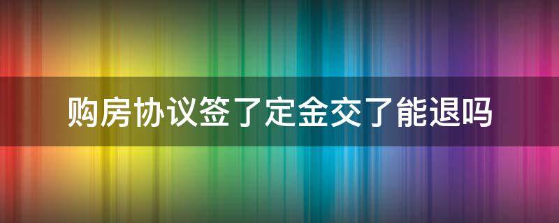 购房协议签了定金交了能退吗 签了购房协议书定金能退吗