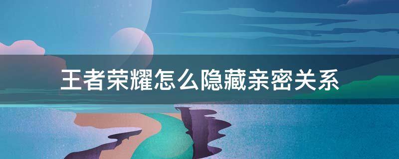 王者荣耀怎么隐藏亲密关系 王者荣耀怎么隐藏亲密关系不让别人看到