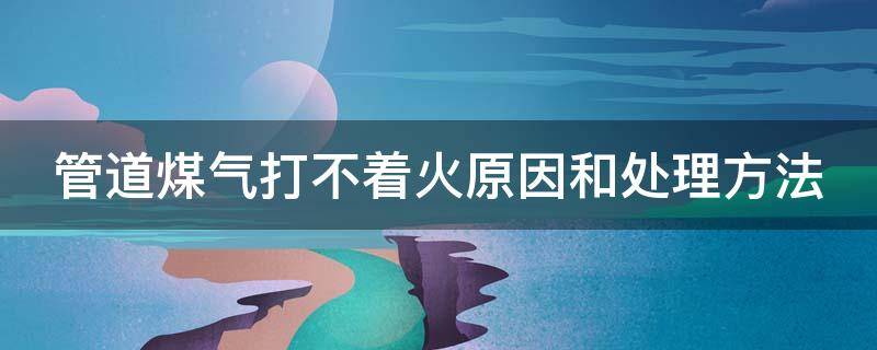 管道煤气打不着火原因和处理方法 管道煤气打不开是什么原因