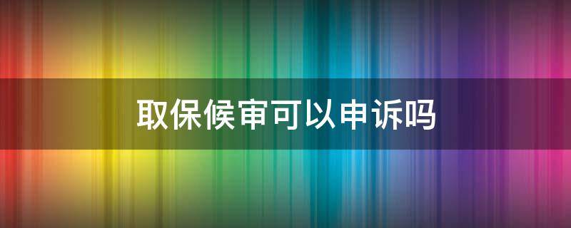 取保候审可以申诉吗 取保候审期间可以申诉吗