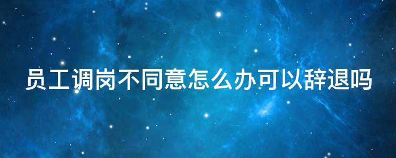 员工调岗不同意怎么办可以辞退吗 员工调岗不同意 按什么标准补偿