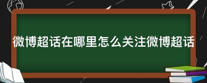 微博超话在哪里怎么关注微博超话 微博超话从哪里进入