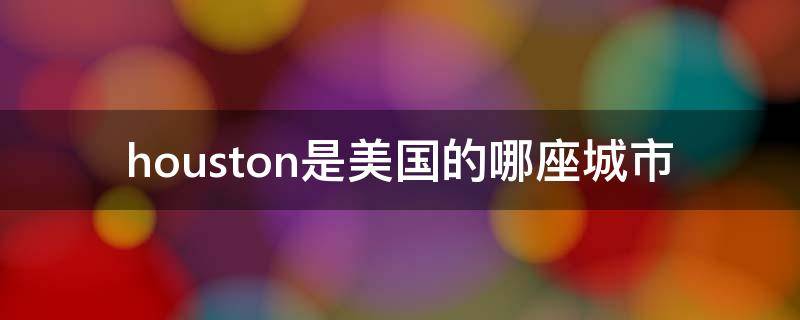 美国休斯顿是什么城市 houston是美国的哪座城市