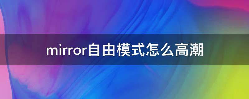 mirror自由模式愉悦 mirror自由模式怎么高潮