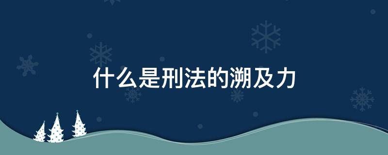 什么是刑法的溯及力 什么叫刑法的溯及力