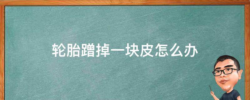 轮胎蹭掉一块皮怎么办 轮胎蹭掉一小块皮怎么办