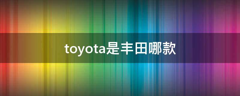 toyota是丰田哪款 toyota是丰田哪款多少钱