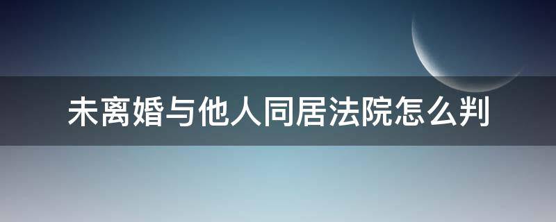 未离婚与他人同居法院怎么判 没离婚但与他人同居违法吗