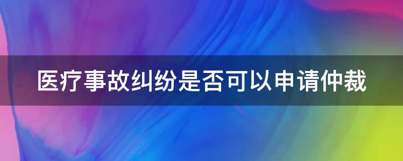 医疗事故纠纷能不能仲裁 医疗事故纠纷是否可以申请仲裁