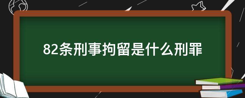 82条刑事拘留是什么刑罪严重? 82条刑事拘留是什么刑罪