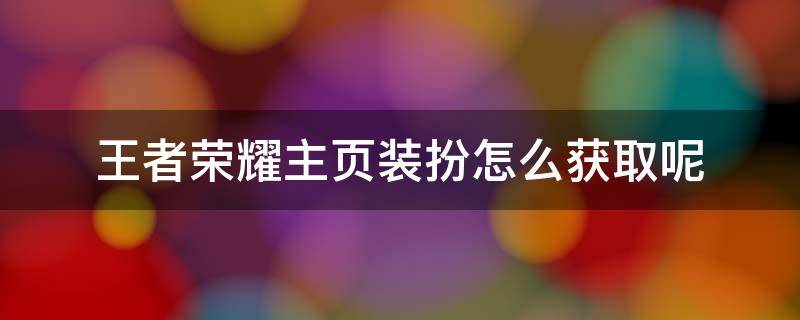 王者荣耀主页装扮怎么获取呢 王者荣耀里面的主页装扮怎么获得