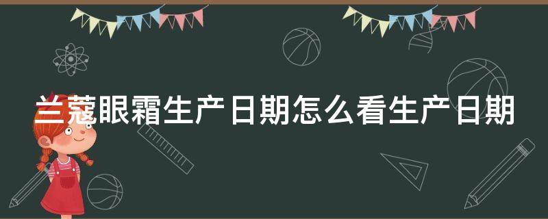 兰蔻眼霜生产日期怎么看生产日期 兰蔻眼霜生产日期怎么看生产日期在哪里