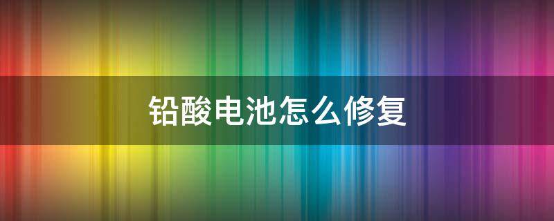 铅酸电池怎么修复 电动车铅酸电池怎么修复