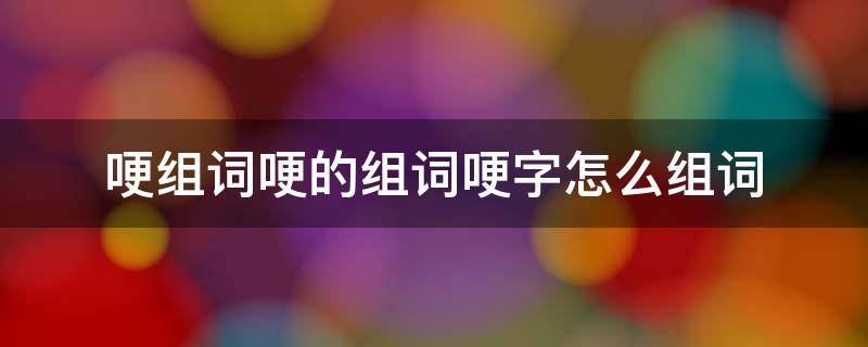 哽怎么组词? 哽组词哽的组词哽字怎么组词