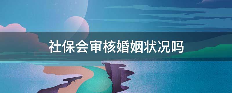 社保会审核婚姻状况吗 办理社保能看出是否结婚