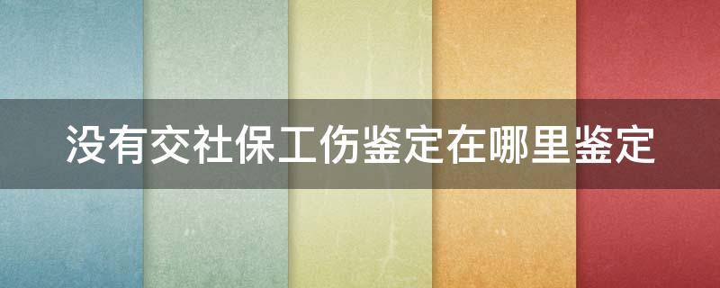 没有交社保工伤鉴定在哪里鉴定 没有社保的工伤到哪个部门签定