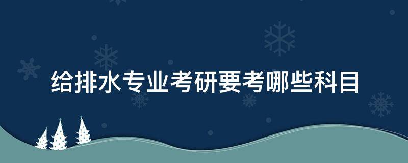 给排水专业考研要考哪些科目 给排水专业研究生考试科目