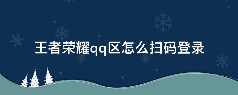 王者荣耀qq区可以扫码登录吗 王者荣耀qq区怎么扫码登录