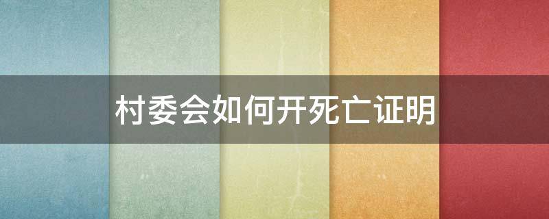 村委会如何开死亡证明 村委会可以开死亡证明