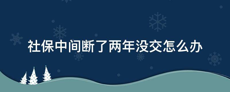 社保中间断了两年没交怎么办 社保交了不到一年中断