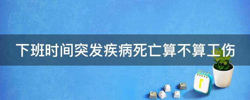 下班时间突发疾病死亡算工伤吗 下班时间突发疾病死亡算不算工伤