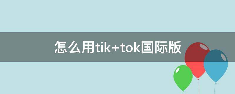 怎么用tik 怎么用tiktok国际版