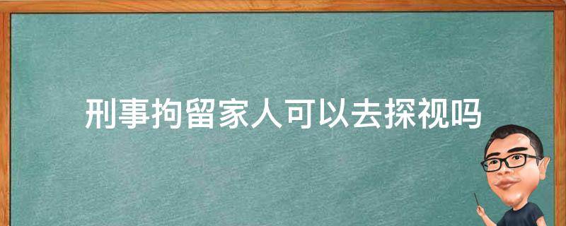 刑事拘留家人可以去探视吗 刑事拘留人员家属可以探视吗