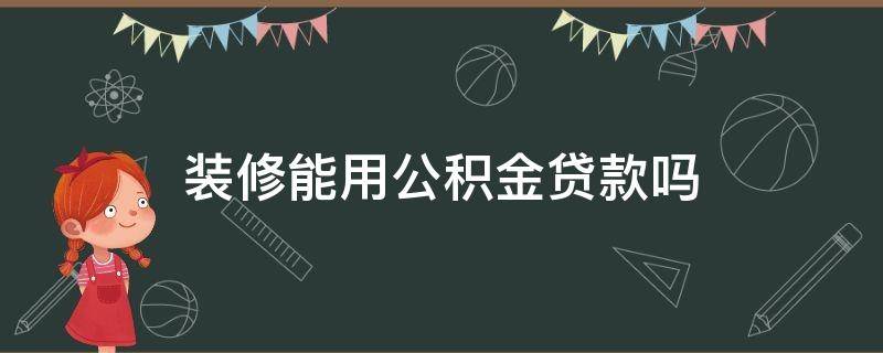 装修能用公积金贷款吗 装修能用公积金贷款吗能贷多少