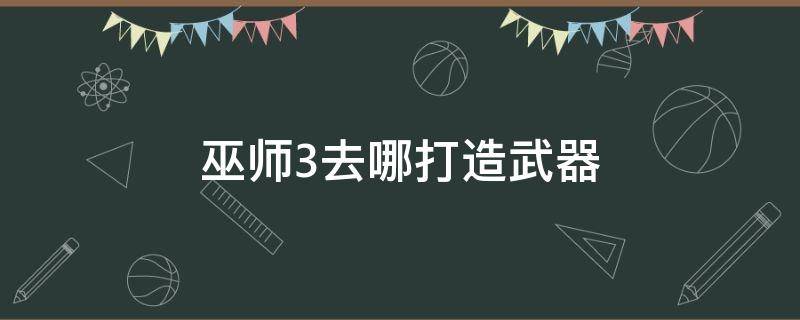 巫师3在哪打造武器 巫师3去哪打造武器