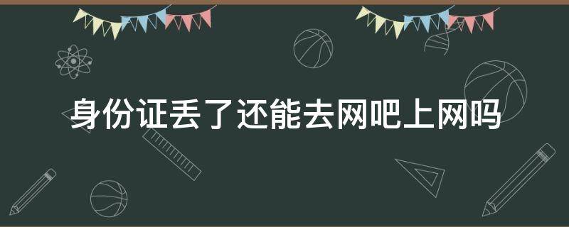 身份证挂失了还可以去网吧上网吗 身份证丢了还能去网吧上网吗