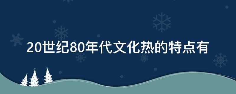 80年代文化热的主要思潮有 20世纪80年代文化热的特点有