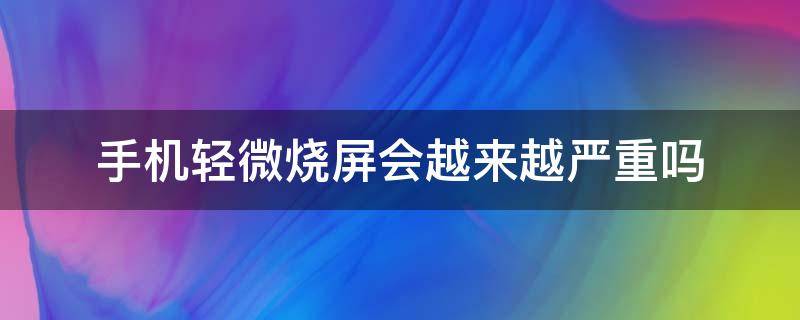 手机轻微烧屏会越来越严重吗 轻微烧屏对手机影响大不大