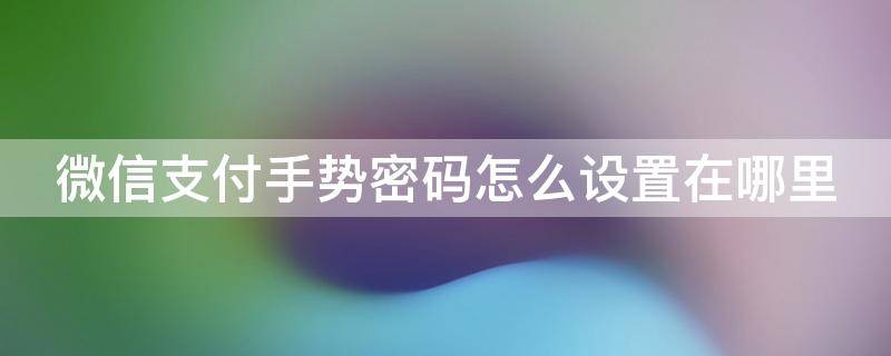 微信支付手势密码设置在哪里可以找到 微信支付手势密码怎么设置在哪里