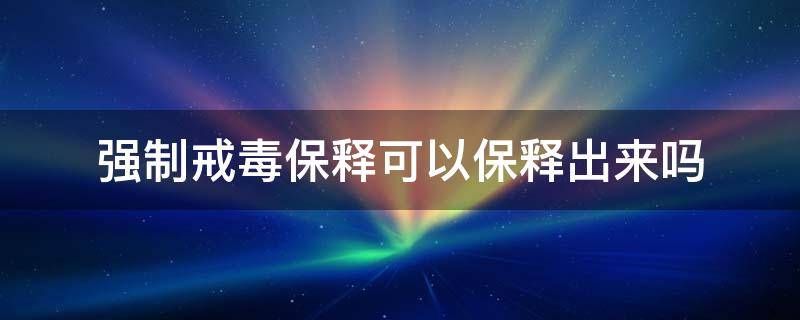 被强制戒毒人员如何保释 强制戒毒保释可以保释出来吗