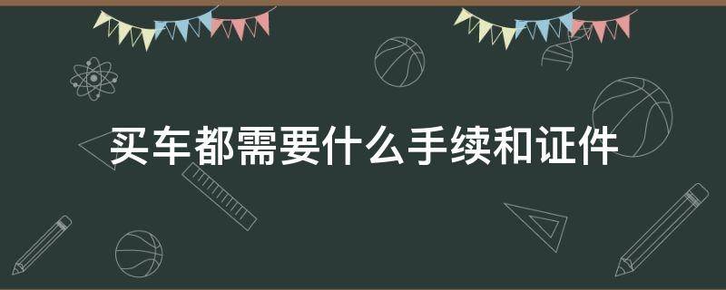 买车需要哪些手续和证件 买车都需要什么手续和证件