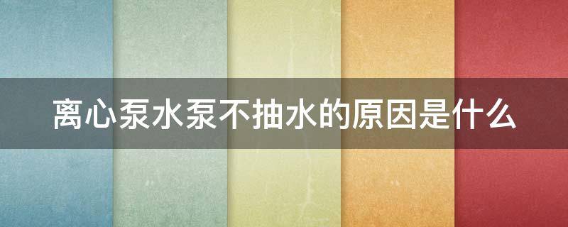 离心泵不抽水怎么回事 离心泵水泵不抽水的原因是什么