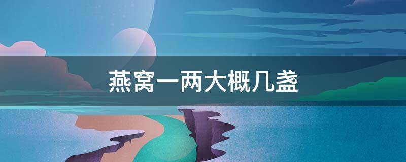 燕窝一两大概几盏 1两燕窝有多少盏