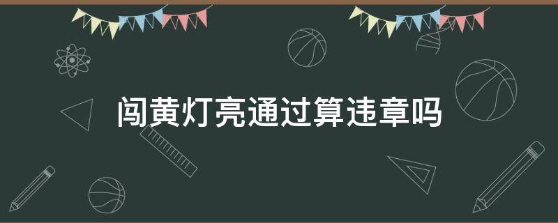 闯黄灯亮通过算违章吗 从黄灯亮起时闯黄灯通行算不算违章