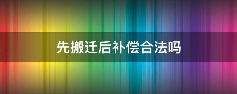 先搬迁后补偿合法吗 先补偿后搬迁怎么界定